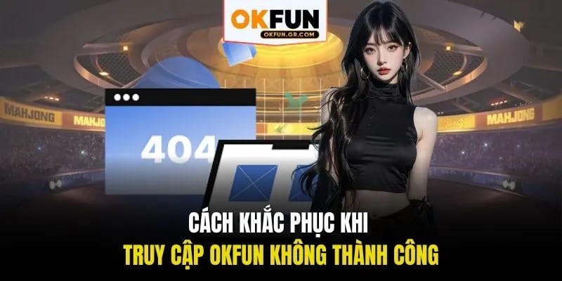 Cách khắc phục khi truy cập okfun không thành công
