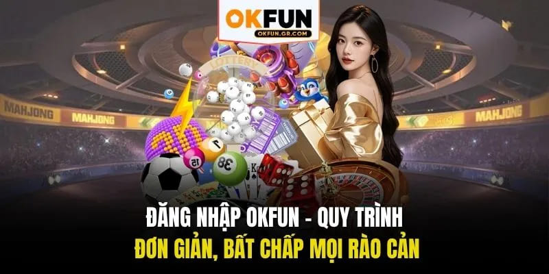 Đăng nhập okfun quy trình đơn giản bất chấp mọi rào cản